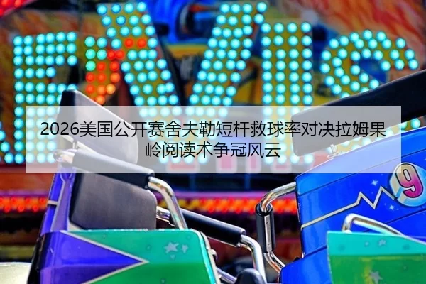 2026美国公开赛舍夫勒短杆救球率对决拉姆果岭阅读术争冠风云