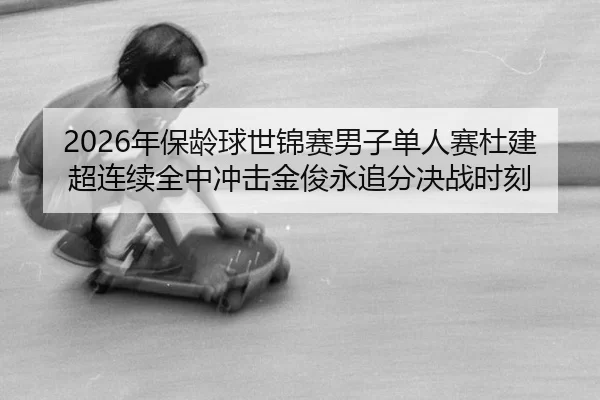 2026年保龄球世锦赛男子单人赛杜建超连续全中冲击金俊永追分决战时刻